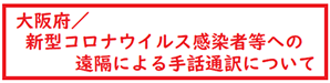 大阪府/新型コロナウイルス感染者等への遠隔による手話通訳について